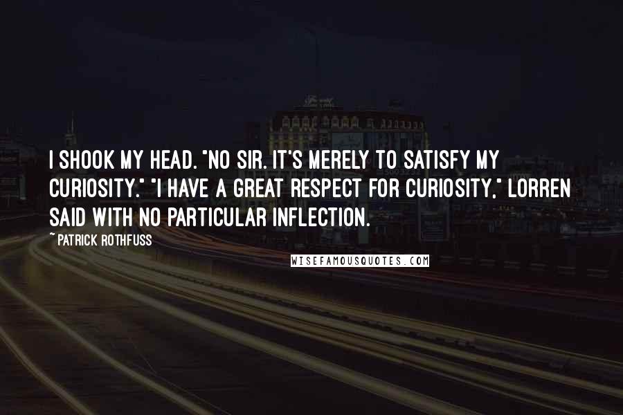 Patrick Rothfuss Quotes: I shook my head. "No sir. It's merely to satisfy my curiosity." "I have a great respect for curiosity," Lorren said with no particular inflection.