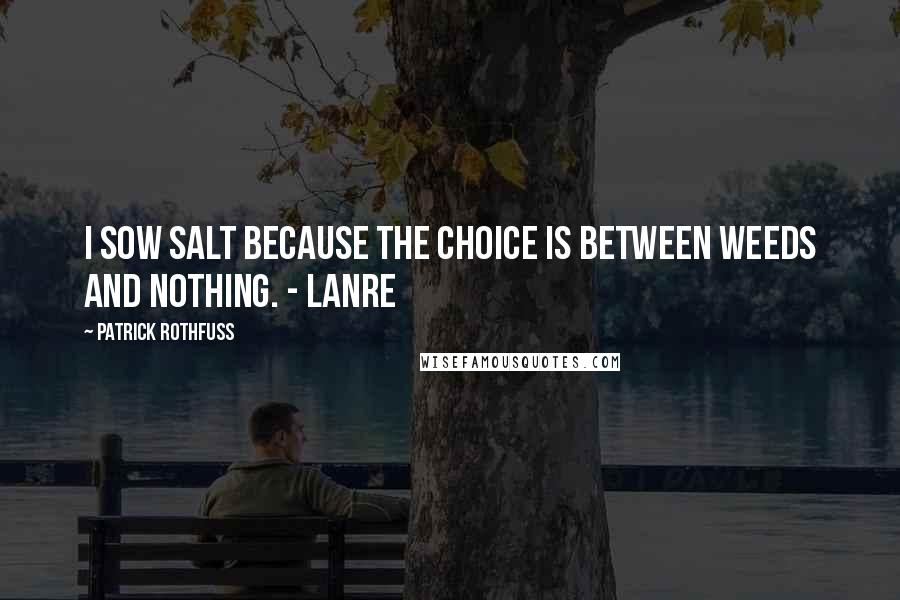 Patrick Rothfuss Quotes: I sow salt because the choice is between weeds and nothing. - Lanre