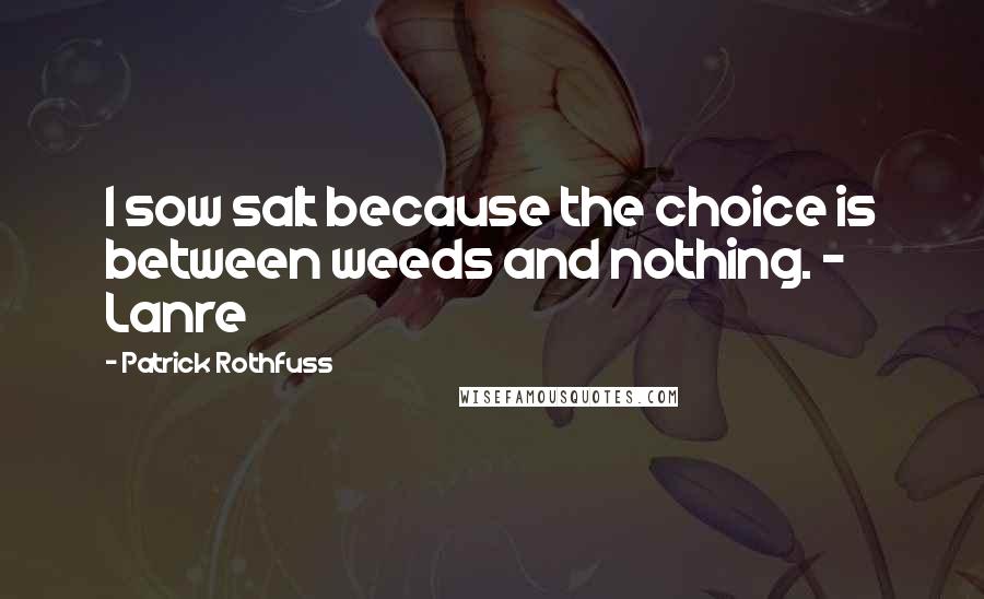 Patrick Rothfuss Quotes: I sow salt because the choice is between weeds and nothing. - Lanre