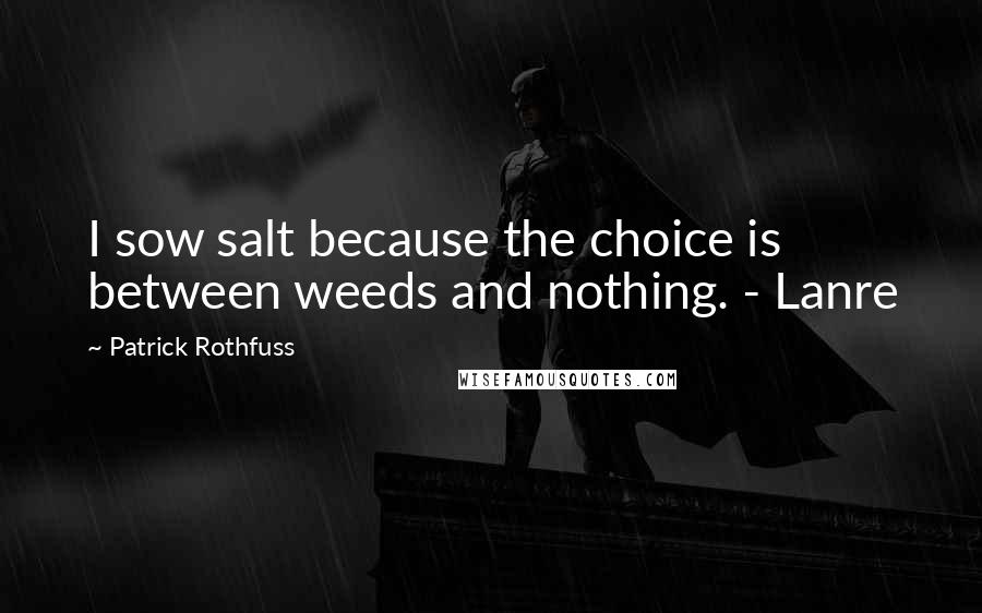 Patrick Rothfuss Quotes: I sow salt because the choice is between weeds and nothing. - Lanre