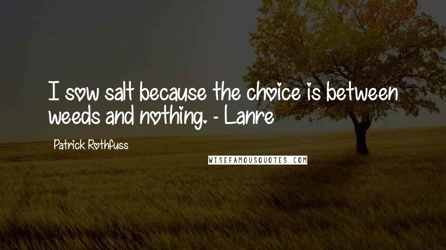 Patrick Rothfuss Quotes: I sow salt because the choice is between weeds and nothing. - Lanre