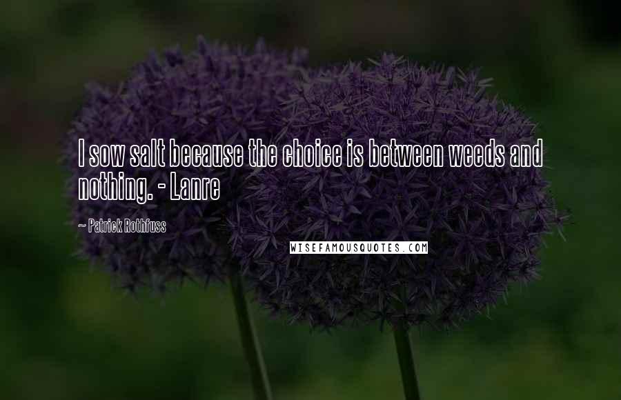 Patrick Rothfuss Quotes: I sow salt because the choice is between weeds and nothing. - Lanre