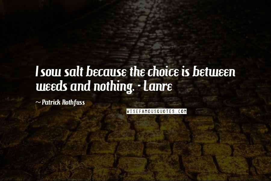 Patrick Rothfuss Quotes: I sow salt because the choice is between weeds and nothing. - Lanre