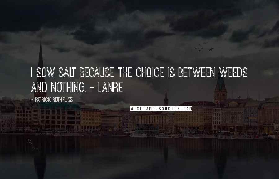 Patrick Rothfuss Quotes: I sow salt because the choice is between weeds and nothing. - Lanre