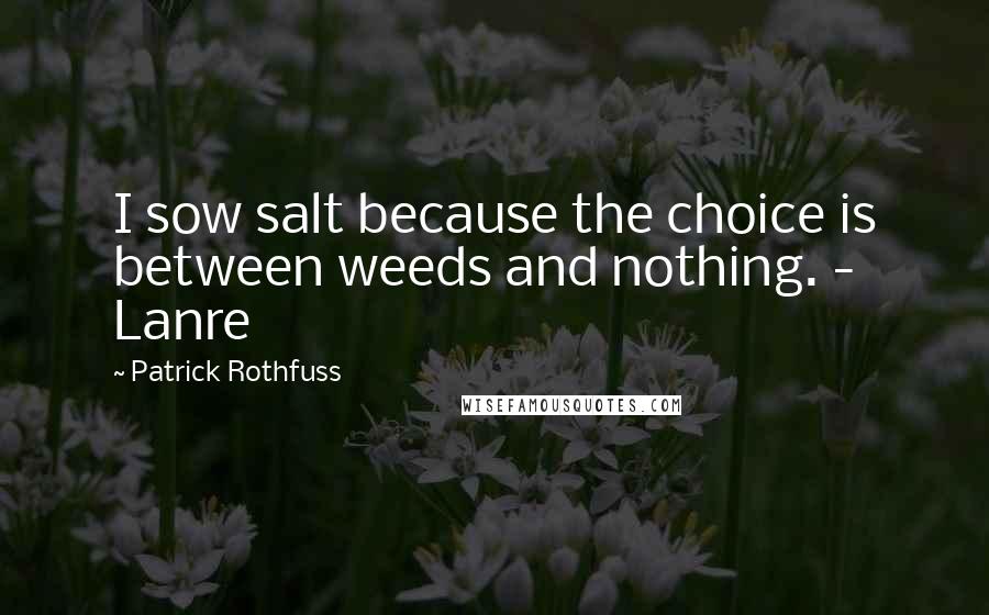 Patrick Rothfuss Quotes: I sow salt because the choice is between weeds and nothing. - Lanre