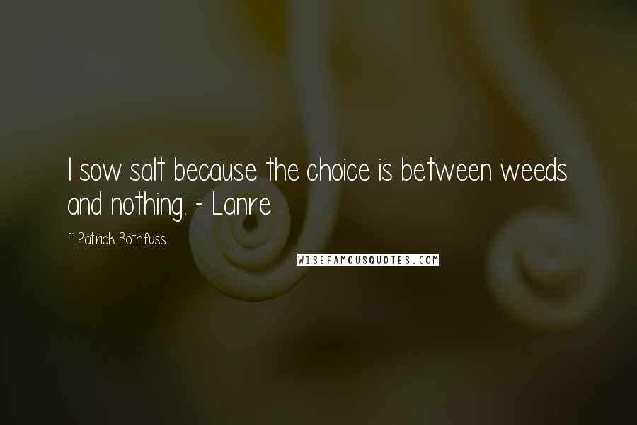 Patrick Rothfuss Quotes: I sow salt because the choice is between weeds and nothing. - Lanre