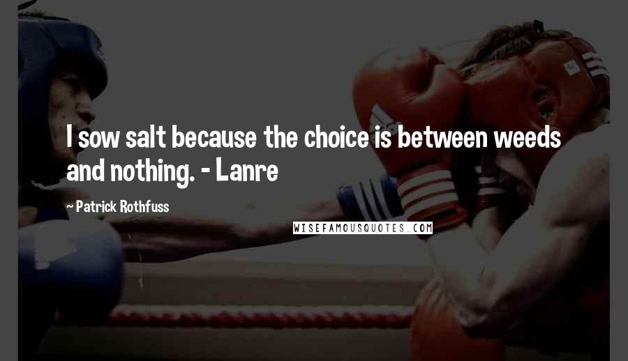 Patrick Rothfuss Quotes: I sow salt because the choice is between weeds and nothing. - Lanre