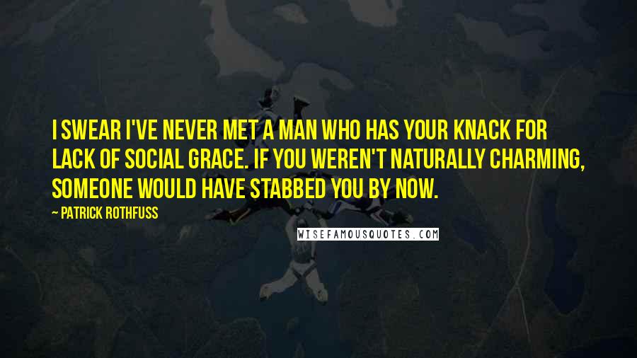 Patrick Rothfuss Quotes: I swear I've never met a man who has your knack for lack of social grace. If you weren't naturally charming, someone would have stabbed you by now.