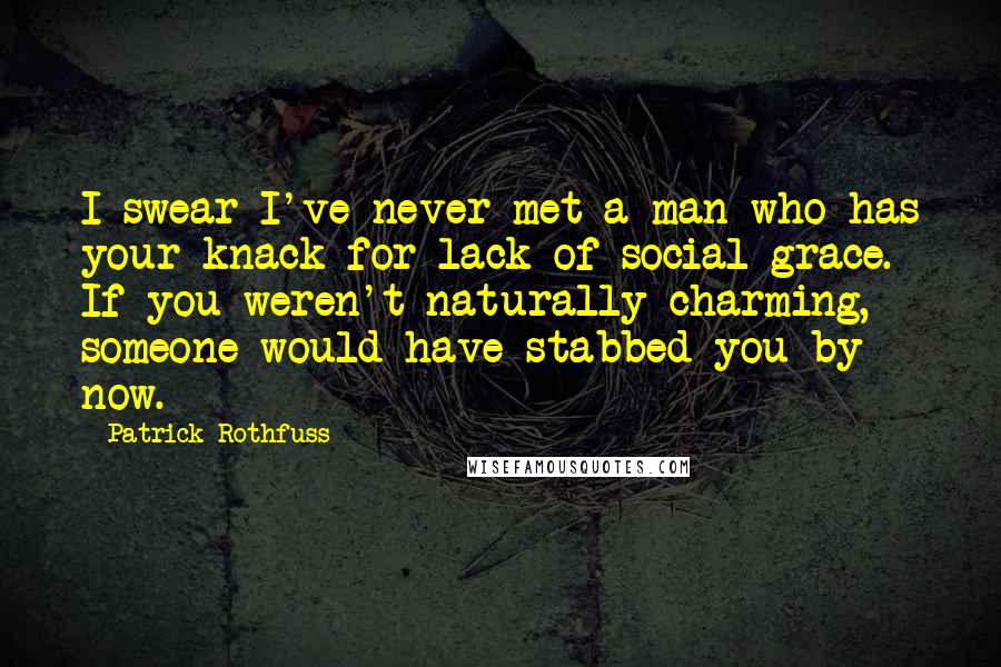 Patrick Rothfuss Quotes: I swear I've never met a man who has your knack for lack of social grace. If you weren't naturally charming, someone would have stabbed you by now.