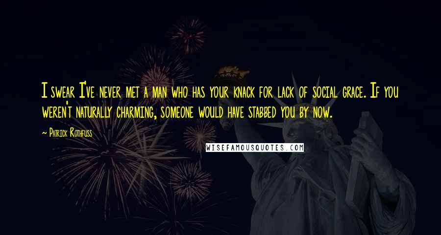 Patrick Rothfuss Quotes: I swear I've never met a man who has your knack for lack of social grace. If you weren't naturally charming, someone would have stabbed you by now.