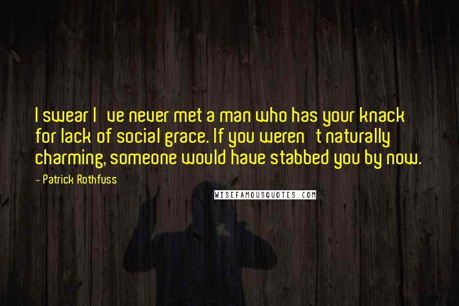 Patrick Rothfuss Quotes: I swear I've never met a man who has your knack for lack of social grace. If you weren't naturally charming, someone would have stabbed you by now.