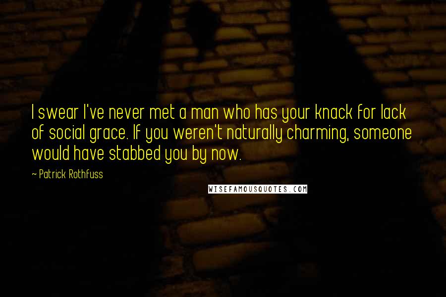 Patrick Rothfuss Quotes: I swear I've never met a man who has your knack for lack of social grace. If you weren't naturally charming, someone would have stabbed you by now.