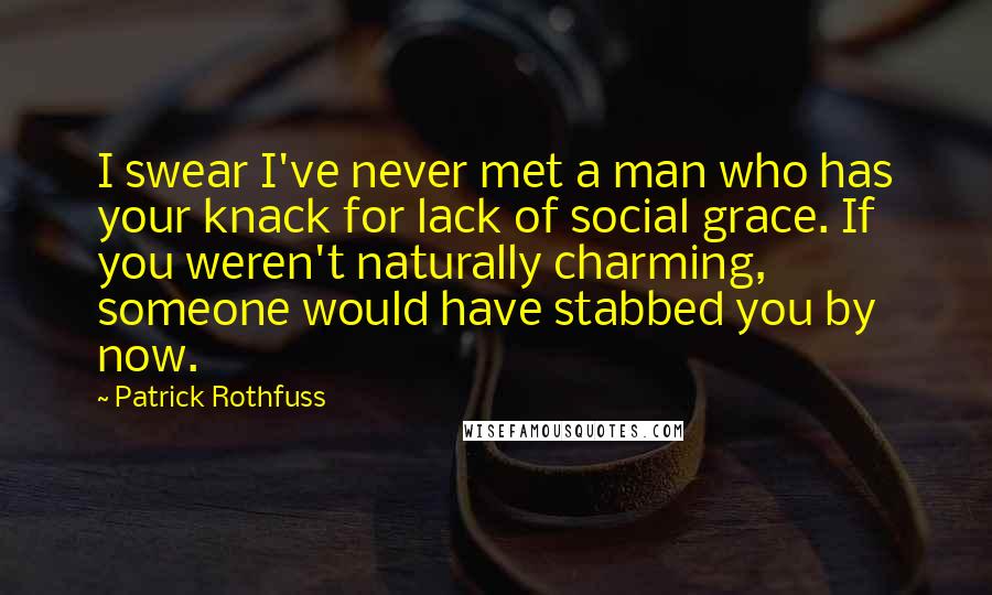 Patrick Rothfuss Quotes: I swear I've never met a man who has your knack for lack of social grace. If you weren't naturally charming, someone would have stabbed you by now.