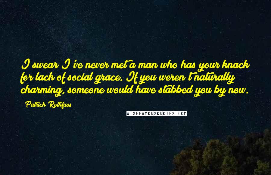 Patrick Rothfuss Quotes: I swear I've never met a man who has your knack for lack of social grace. If you weren't naturally charming, someone would have stabbed you by now.