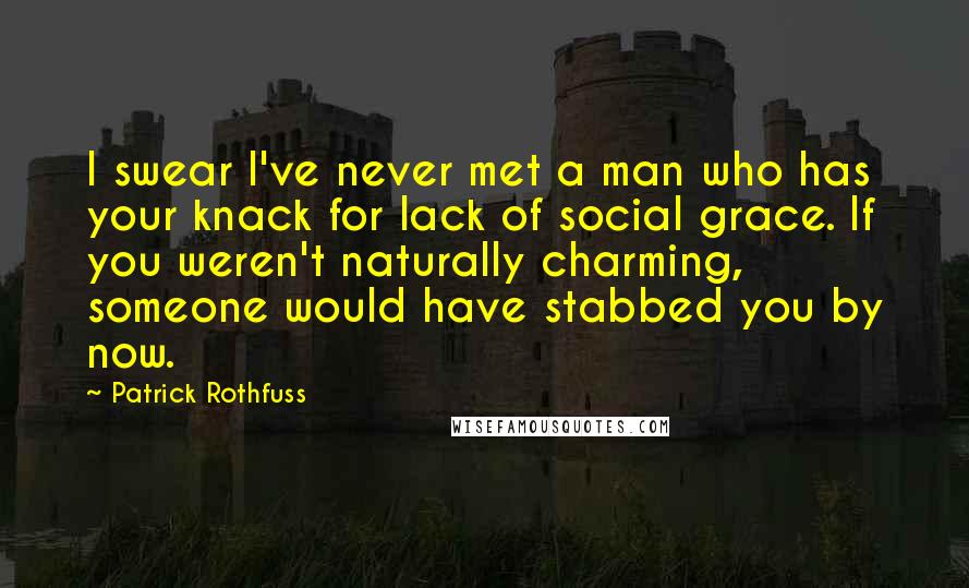 Patrick Rothfuss Quotes: I swear I've never met a man who has your knack for lack of social grace. If you weren't naturally charming, someone would have stabbed you by now.