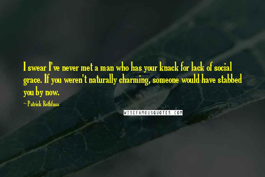 Patrick Rothfuss Quotes: I swear I've never met a man who has your knack for lack of social grace. If you weren't naturally charming, someone would have stabbed you by now.