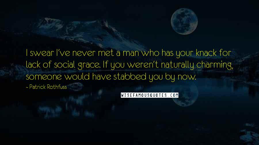 Patrick Rothfuss Quotes: I swear I've never met a man who has your knack for lack of social grace. If you weren't naturally charming, someone would have stabbed you by now.