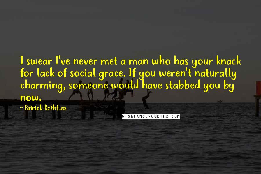 Patrick Rothfuss Quotes: I swear I've never met a man who has your knack for lack of social grace. If you weren't naturally charming, someone would have stabbed you by now.