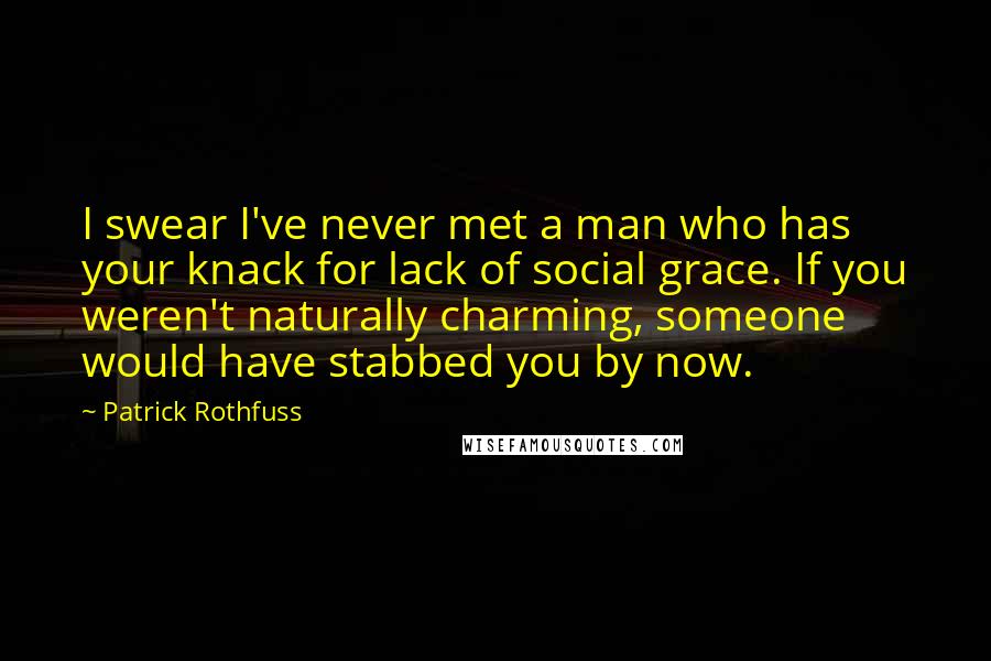 Patrick Rothfuss Quotes: I swear I've never met a man who has your knack for lack of social grace. If you weren't naturally charming, someone would have stabbed you by now.