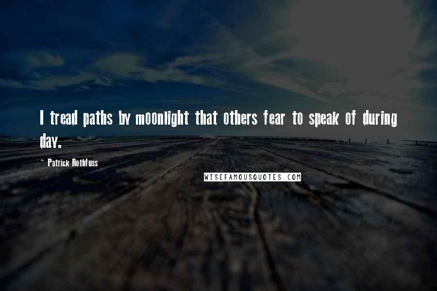 Patrick Rothfuss Quotes: I tread paths by moonlight that others fear to speak of during day.