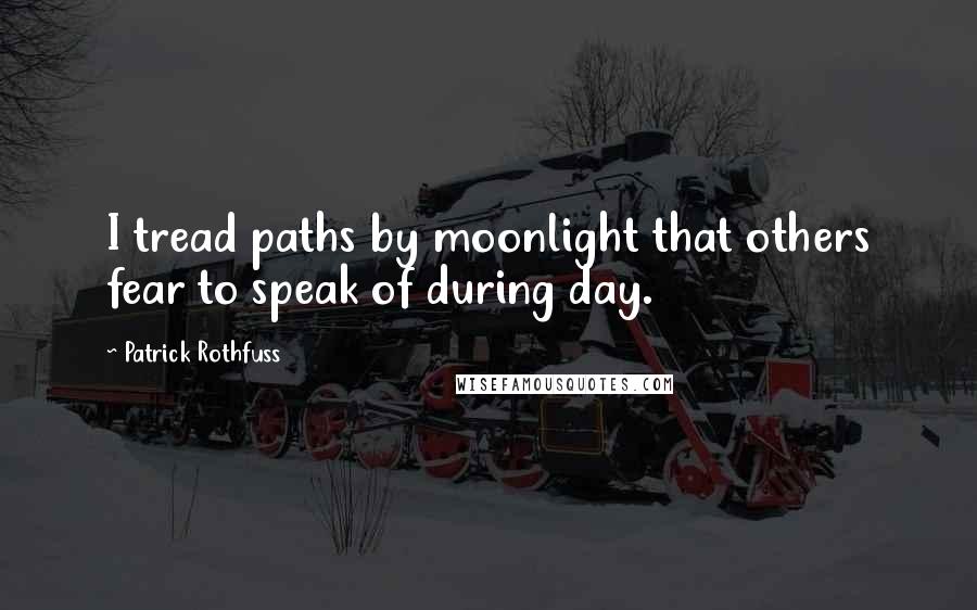 Patrick Rothfuss Quotes: I tread paths by moonlight that others fear to speak of during day.