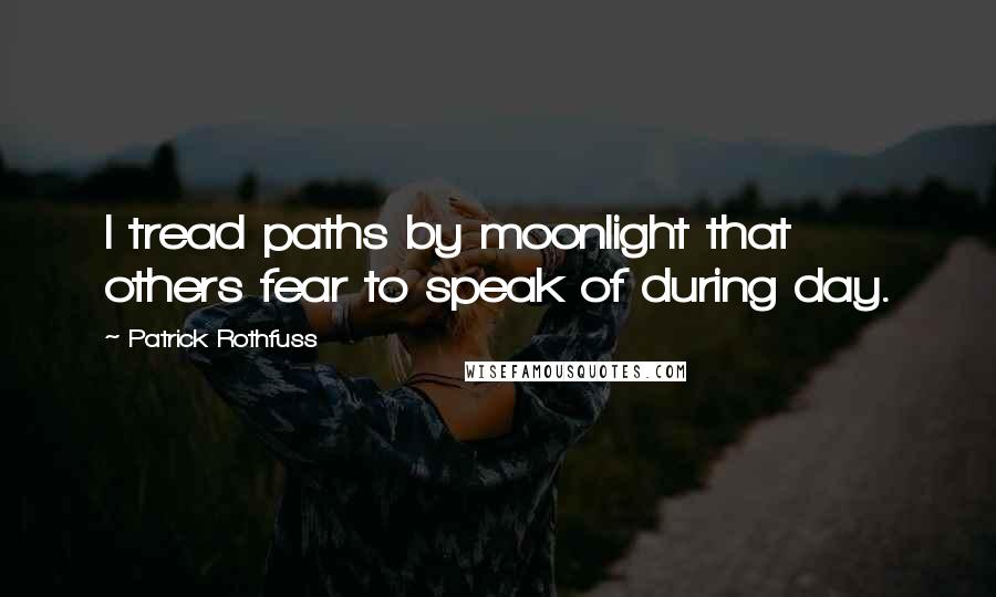 Patrick Rothfuss Quotes: I tread paths by moonlight that others fear to speak of during day.