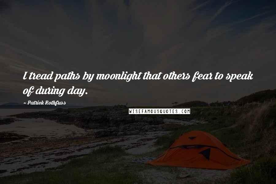 Patrick Rothfuss Quotes: I tread paths by moonlight that others fear to speak of during day.