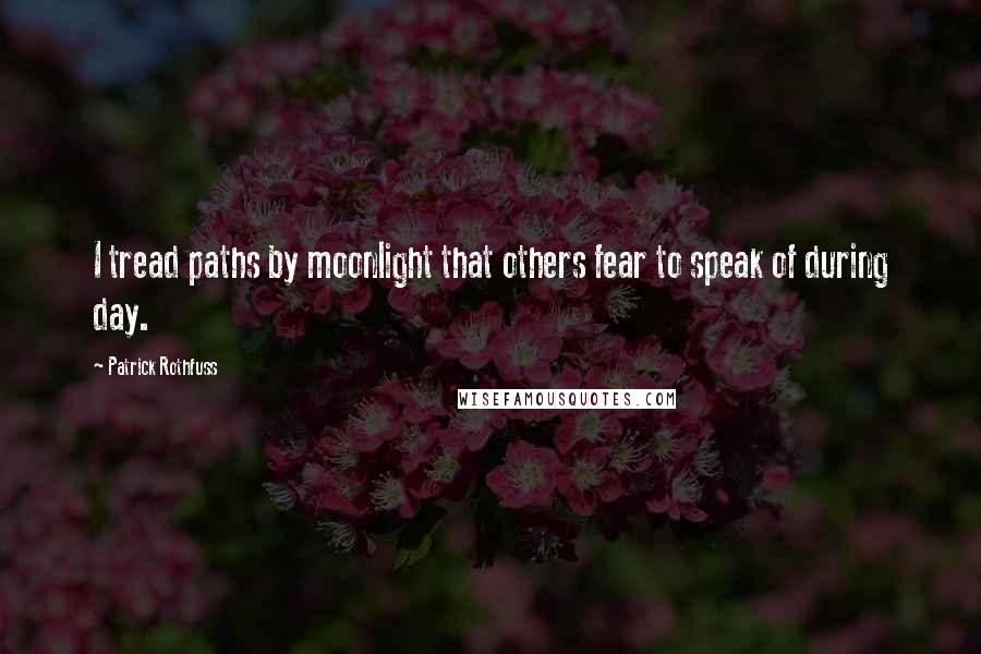 Patrick Rothfuss Quotes: I tread paths by moonlight that others fear to speak of during day.