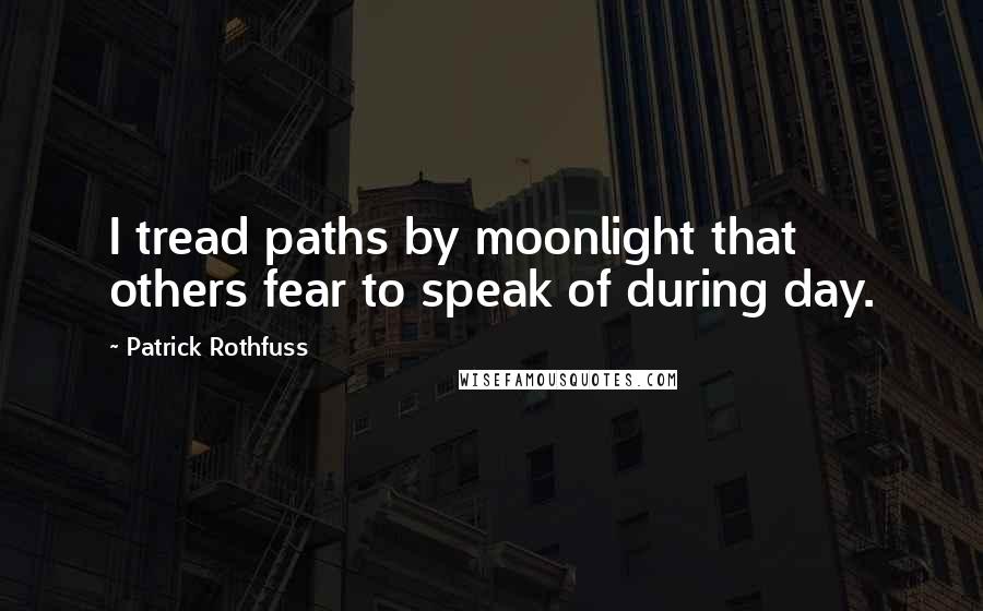 Patrick Rothfuss Quotes: I tread paths by moonlight that others fear to speak of during day.