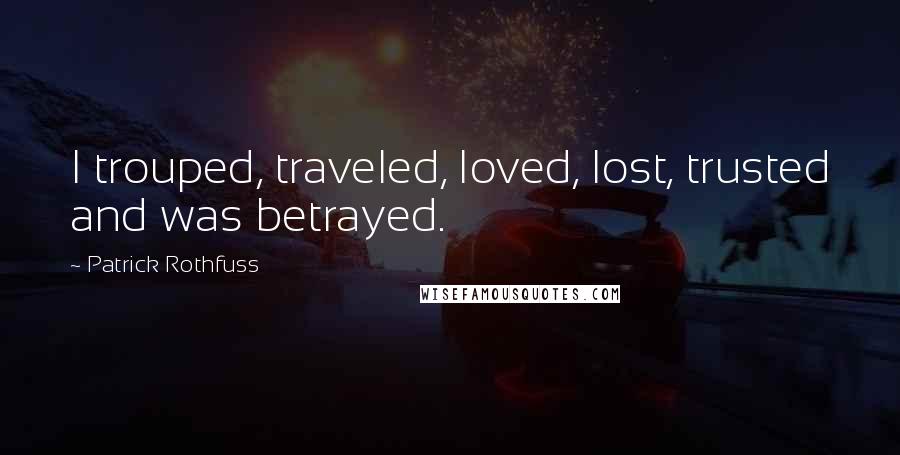 Patrick Rothfuss Quotes: I trouped, traveled, loved, lost, trusted and was betrayed.
