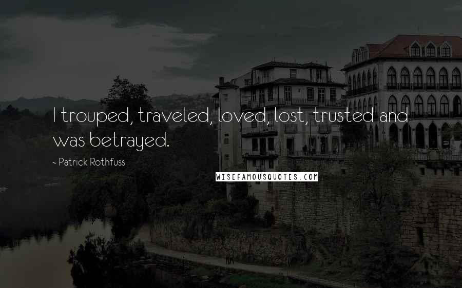 Patrick Rothfuss Quotes: I trouped, traveled, loved, lost, trusted and was betrayed.