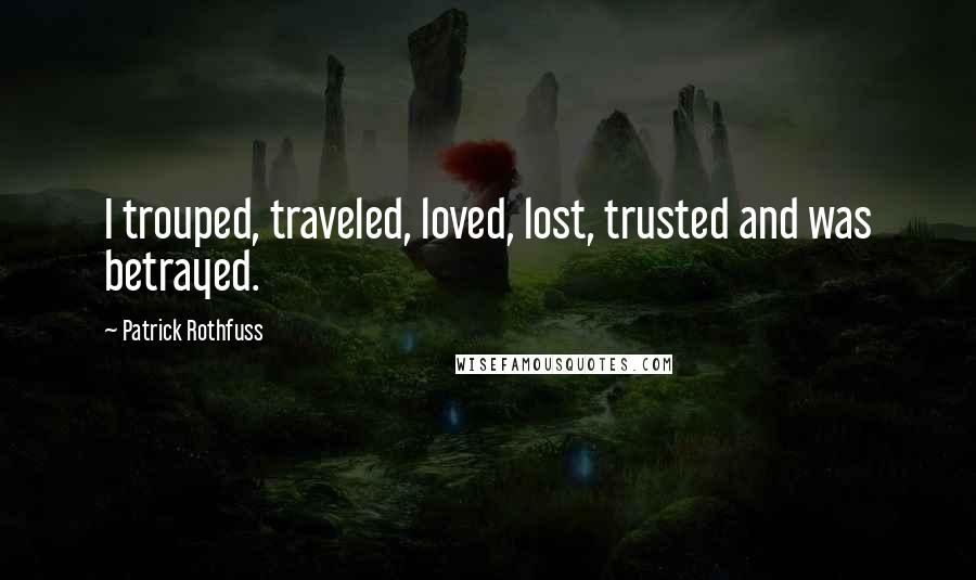 Patrick Rothfuss Quotes: I trouped, traveled, loved, lost, trusted and was betrayed.