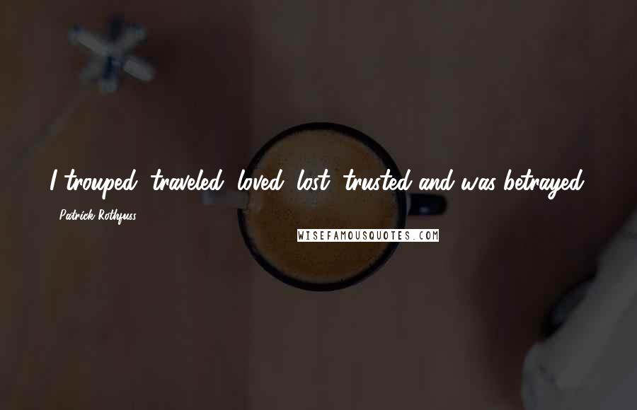 Patrick Rothfuss Quotes: I trouped, traveled, loved, lost, trusted and was betrayed.