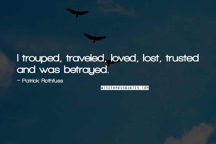 Patrick Rothfuss Quotes: I trouped, traveled, loved, lost, trusted and was betrayed.