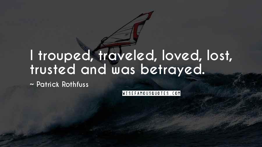 Patrick Rothfuss Quotes: I trouped, traveled, loved, lost, trusted and was betrayed.