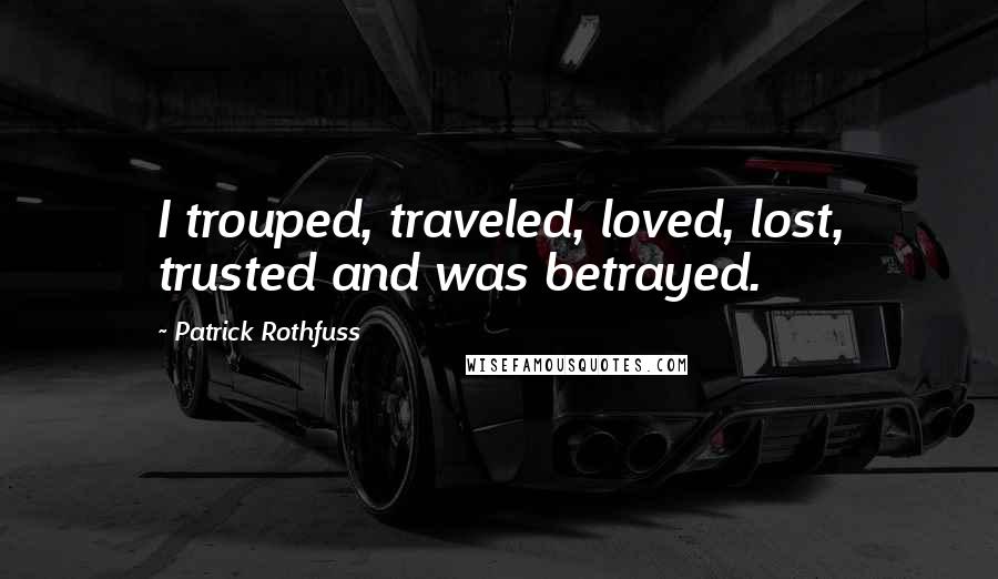 Patrick Rothfuss Quotes: I trouped, traveled, loved, lost, trusted and was betrayed.