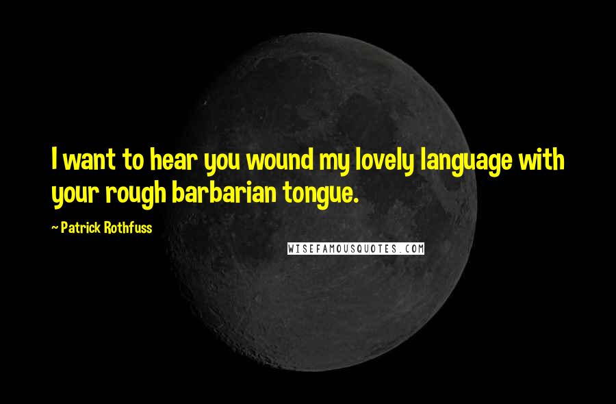 Patrick Rothfuss Quotes: I want to hear you wound my lovely language with your rough barbarian tongue.