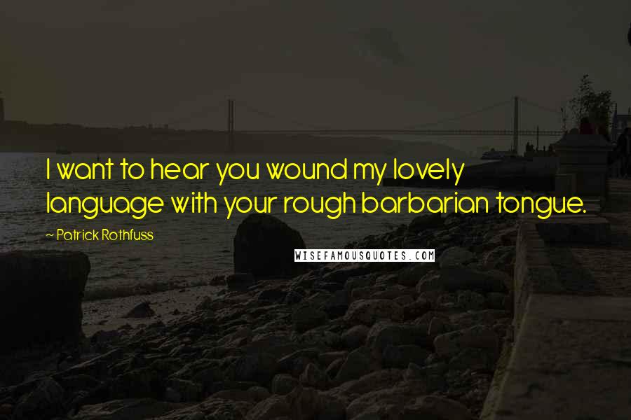 Patrick Rothfuss Quotes: I want to hear you wound my lovely language with your rough barbarian tongue.