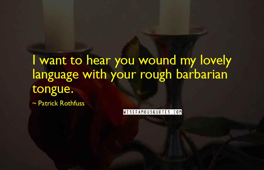 Patrick Rothfuss Quotes: I want to hear you wound my lovely language with your rough barbarian tongue.