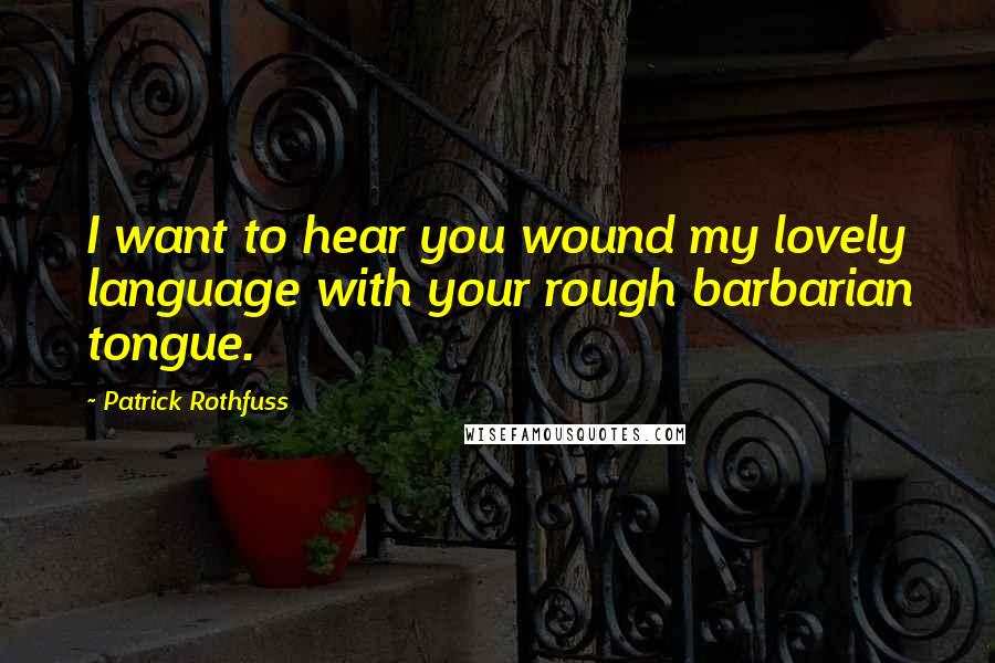 Patrick Rothfuss Quotes: I want to hear you wound my lovely language with your rough barbarian tongue.