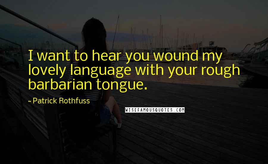 Patrick Rothfuss Quotes: I want to hear you wound my lovely language with your rough barbarian tongue.