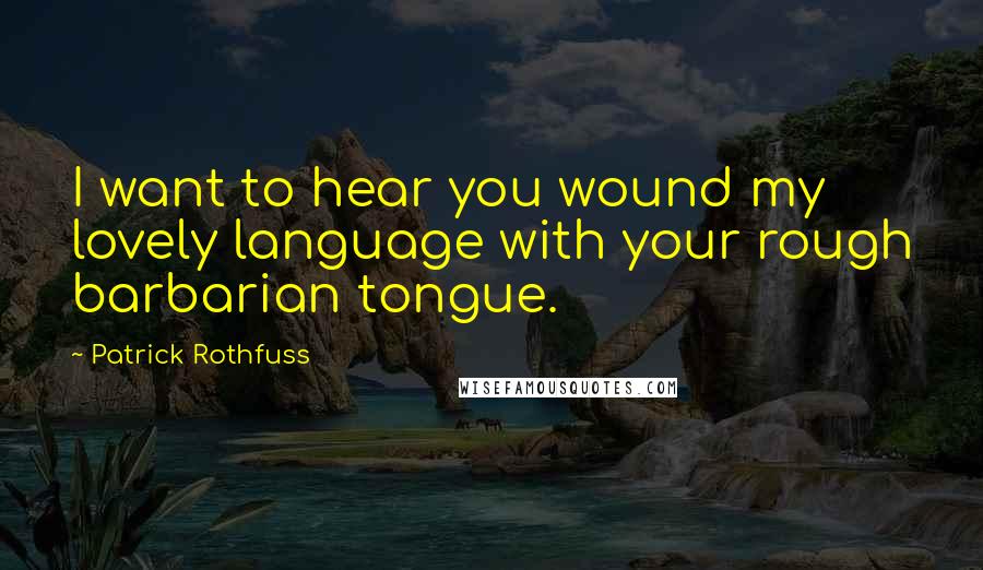 Patrick Rothfuss Quotes: I want to hear you wound my lovely language with your rough barbarian tongue.