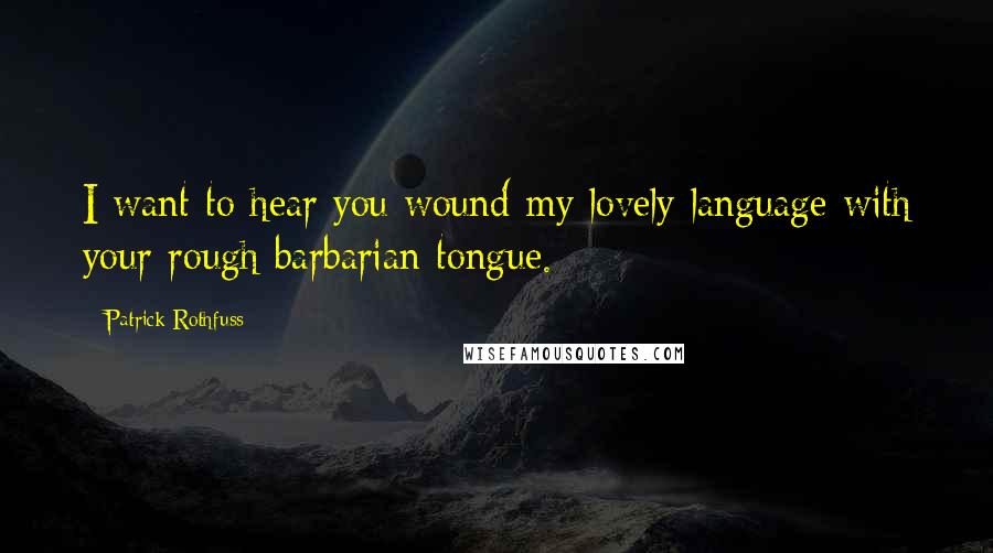 Patrick Rothfuss Quotes: I want to hear you wound my lovely language with your rough barbarian tongue.