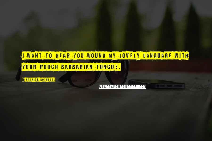 Patrick Rothfuss Quotes: I want to hear you wound my lovely language with your rough barbarian tongue.