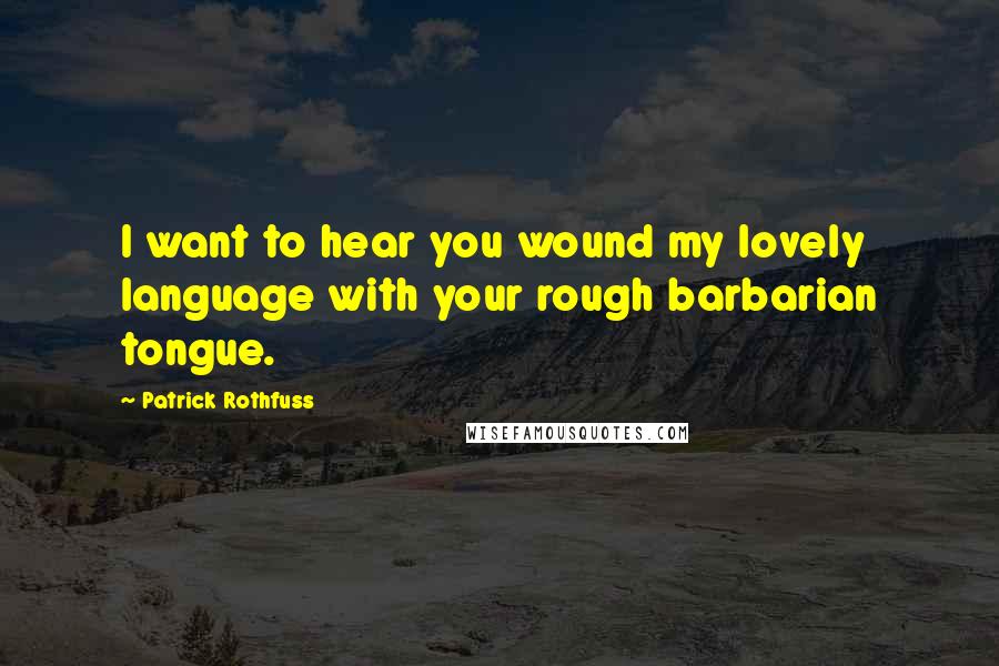 Patrick Rothfuss Quotes: I want to hear you wound my lovely language with your rough barbarian tongue.