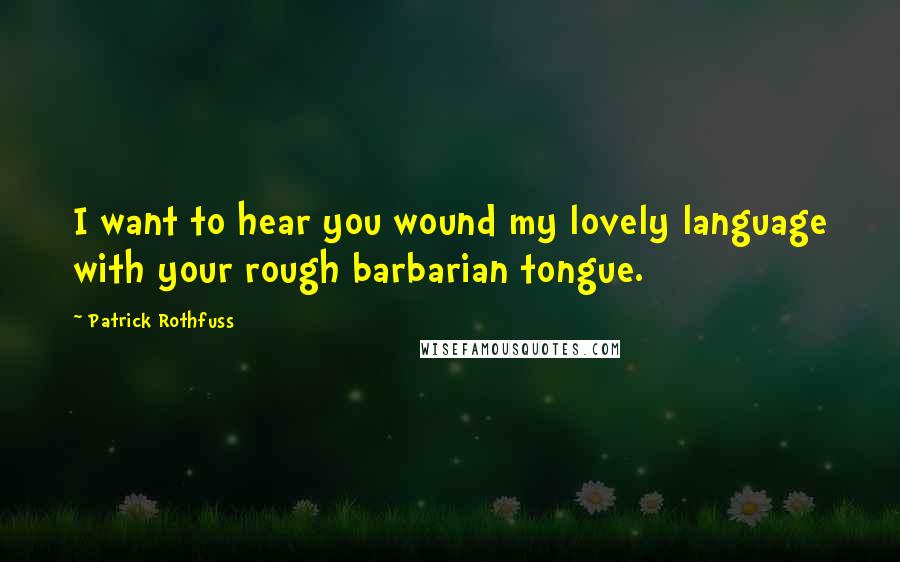 Patrick Rothfuss Quotes: I want to hear you wound my lovely language with your rough barbarian tongue.