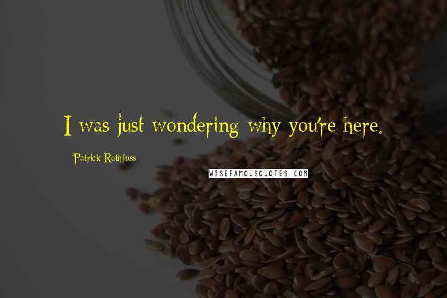 Patrick Rothfuss Quotes: I was just wondering why you're here.