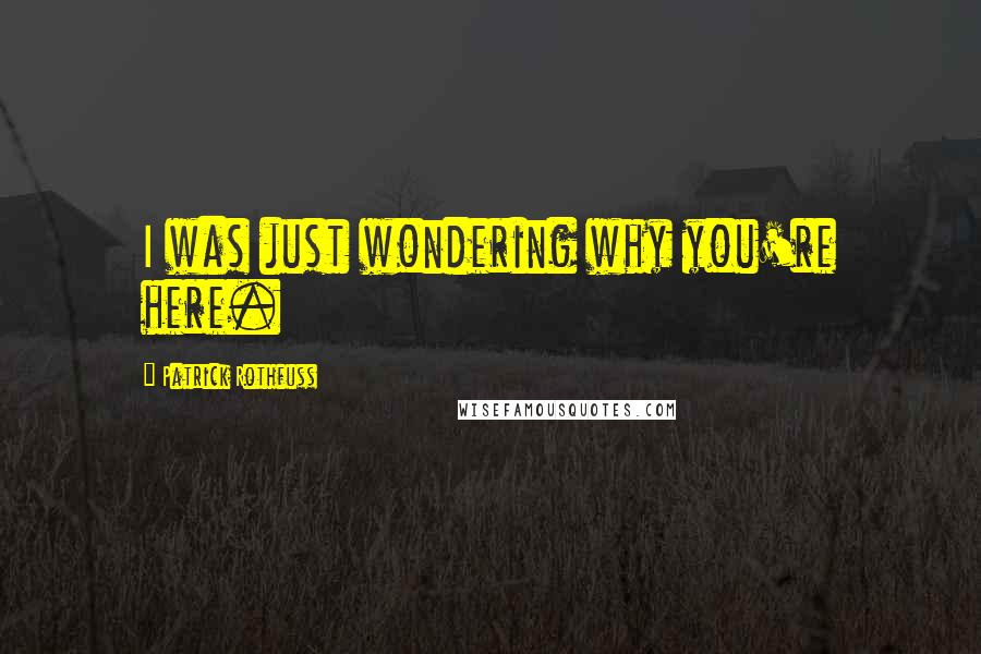 Patrick Rothfuss Quotes: I was just wondering why you're here.