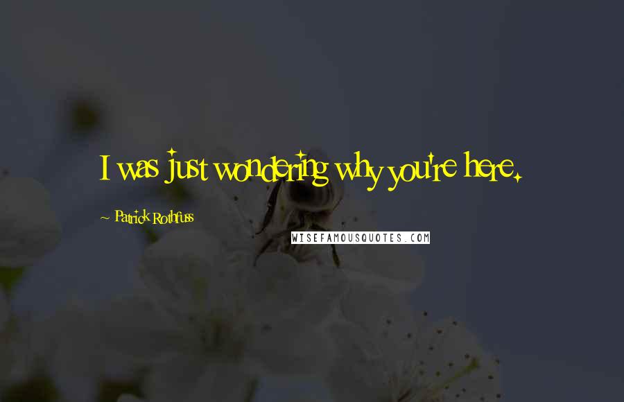 Patrick Rothfuss Quotes: I was just wondering why you're here.