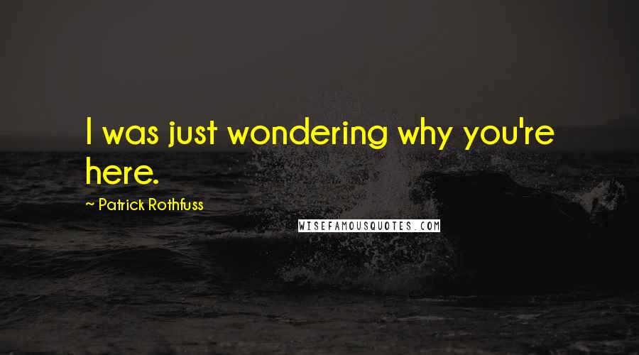 Patrick Rothfuss Quotes: I was just wondering why you're here.